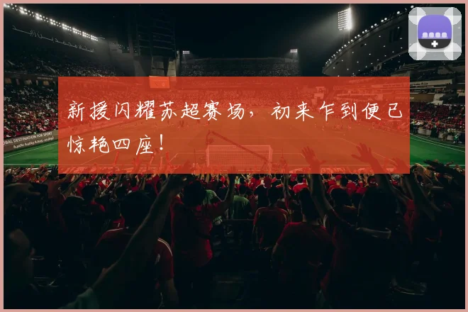 新援闪耀苏超赛场,初来乍到便已惊艳四座!